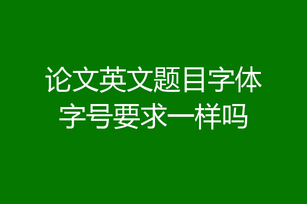 论文英文题目字体字号要求一样吗
