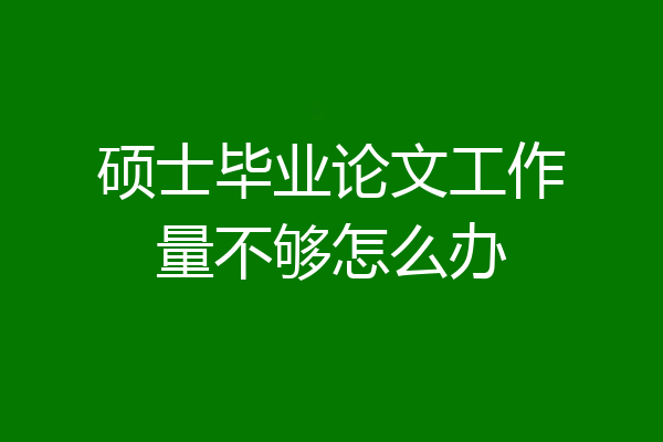 硕士毕业论文工作量不够怎么办