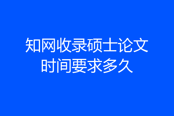 知网收录硕士论文时间要求多久