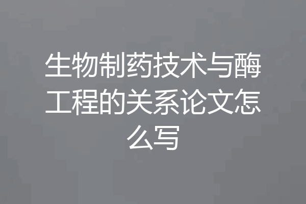 生物制药技术与酶工程的关系论文怎么写