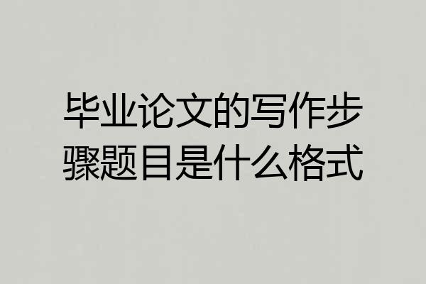 毕业论文的写作步骤题目是什么格式