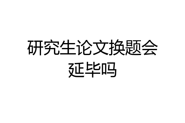 研究生论文换题会延毕吗