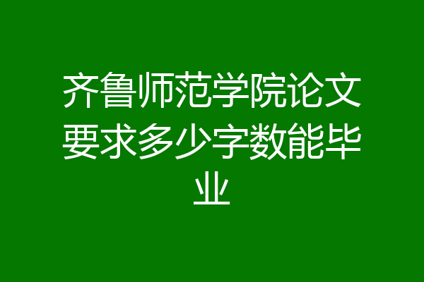 齐鲁师范学院论文要求多少字数能毕业