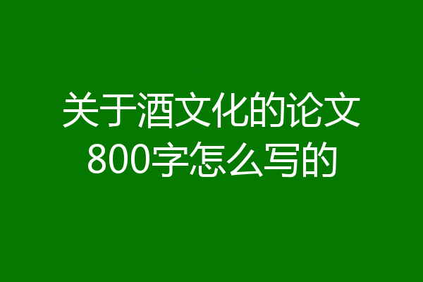 关于酒文化的论文800字怎么写的