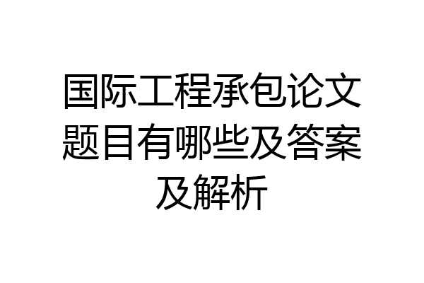 国际工程承包论文题目有哪些及答案及解析