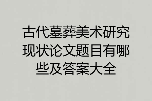 古代墓葬美术研究现状论文题目有哪些及答案大全