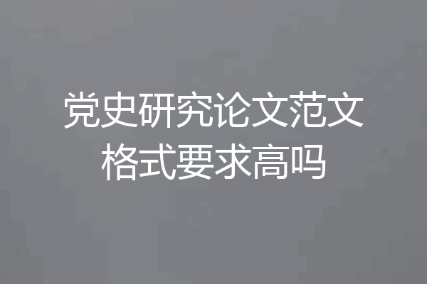 党史研究论文范文格式要求高吗