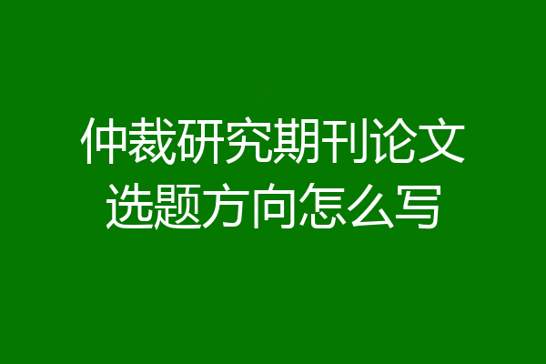 仲裁研究期刊论文选题方向怎么写