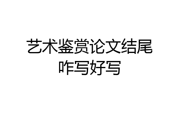 艺术鉴赏论文结尾咋写好写
