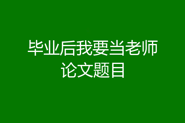 毕业后我要当老师论文题目