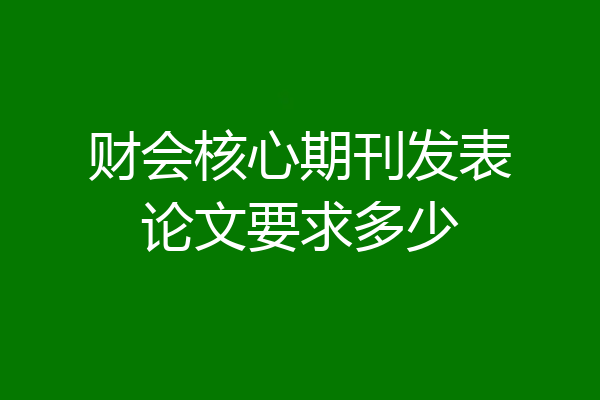 财会核心期刊发表论文要求多少