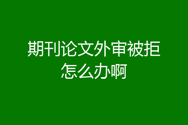 期刊论文外审被拒怎么办啊