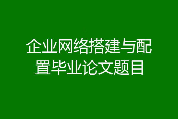 企业网络搭建与配置毕业论文题目