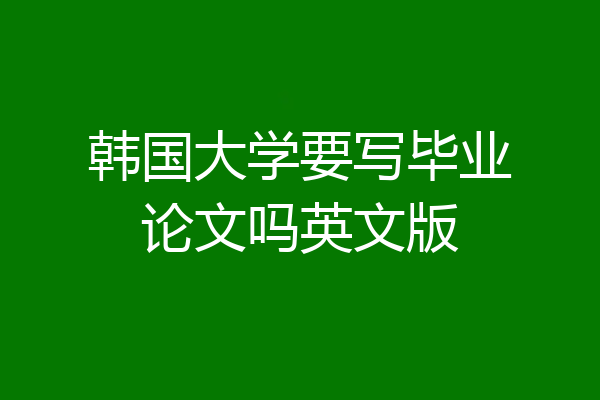 韩国大学要写毕业论文吗英文版