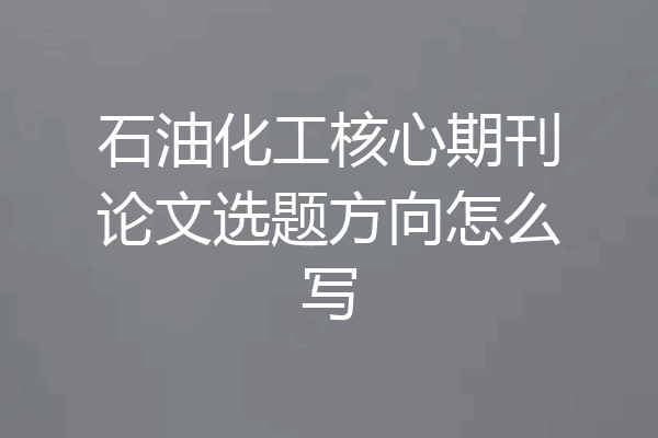 石油化工核心期刊论文选题方向怎么写