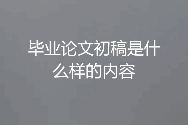毕业论文初稿是什么样的内容