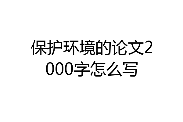 保护环境的论文2000字怎么写