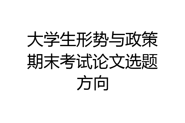 大学生形势与政策期末考试论文选题方向