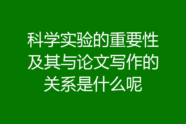 科学实验的重要性及其与论文写作的关系是什么呢