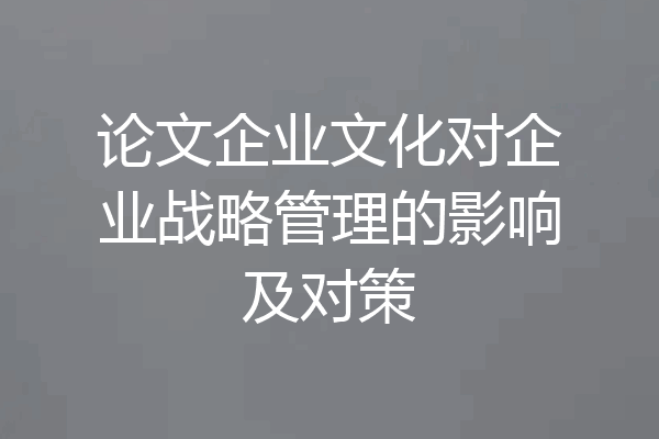 论文企业文化对企业战略管理的影响及对策