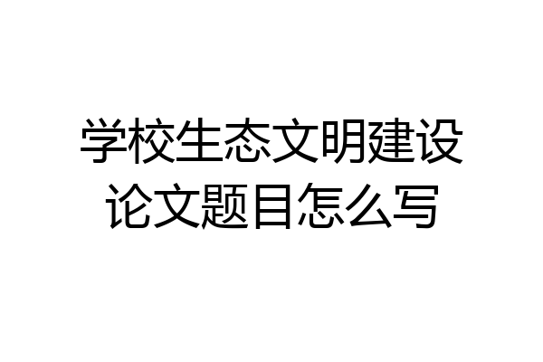 学校生态文明建设论文题目怎么写