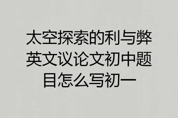 太空探索的利与弊英文议论文初中题目怎么写初一