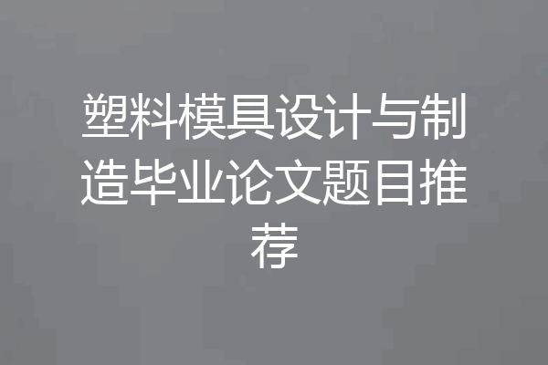 塑料模具设计与制造毕业论文题目推荐