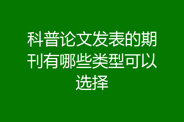 科普论文发表的期刊有哪些类型可以选择