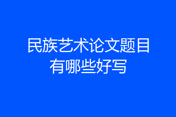 民族艺术论文题目有哪些好写