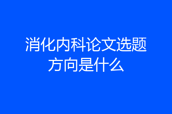 消化内科论文选题方向是什么