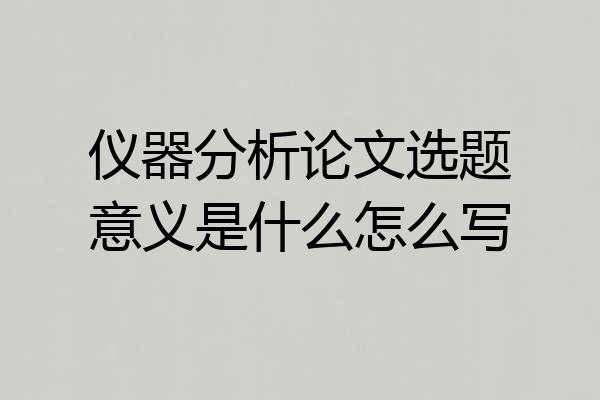 仪器分析论文选题意义是什么怎么写