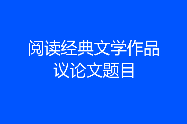 阅读经典文学作品议论文题目