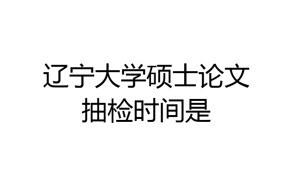 辽宁大学硕士论文抽检时间是