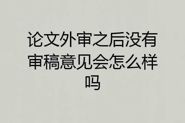 论文外审之后没有审稿意见会怎么样吗