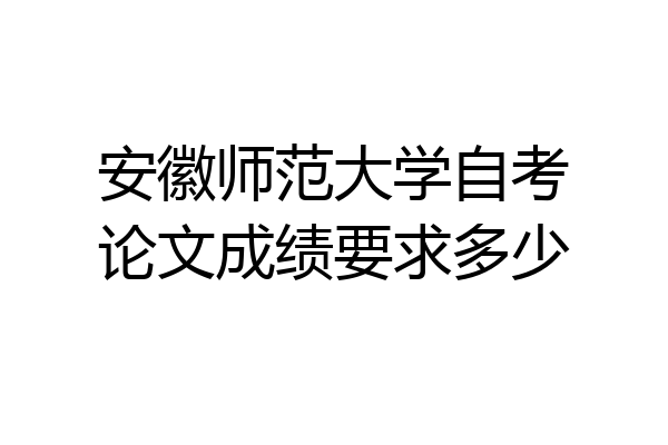 安徽师范大学自考论文成绩要求多少