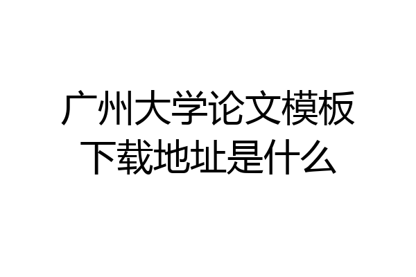 广州大学论文模板下载地址是什么