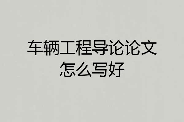 车辆工程导论论文怎么写好