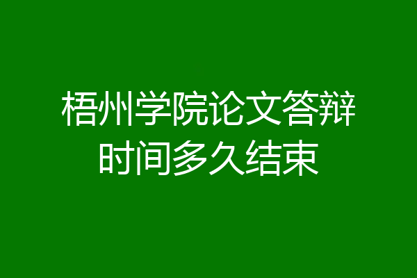 梧州学院论文答辩时间多久结束