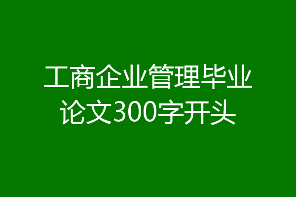 工商企业管理毕业论文300字开头