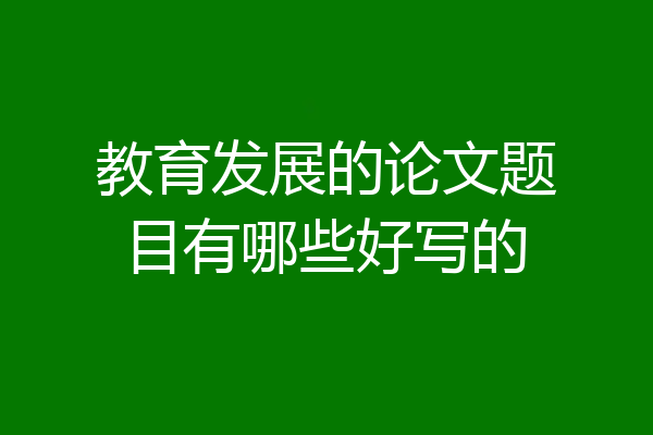 教育发展的论文题目有哪些好写的