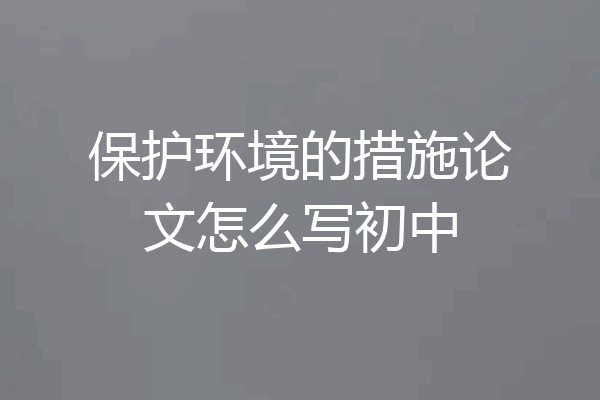 保护环境的措施论文怎么写初中
