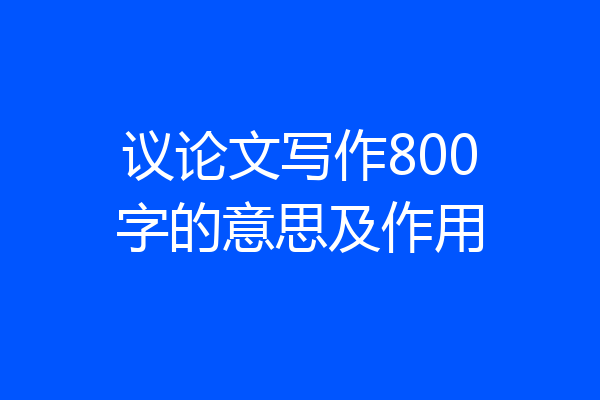 议论文写作800字的意思及作用