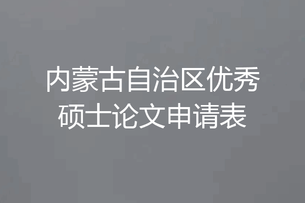 内蒙古自治区优秀硕士论文申请表