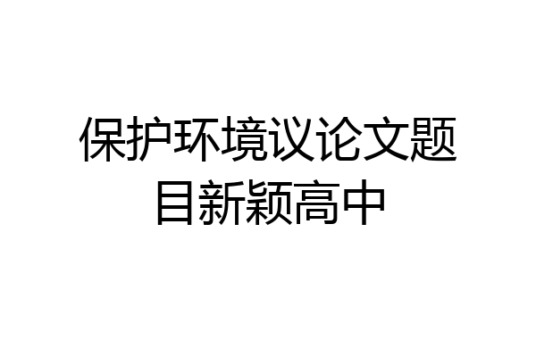 保护环境议论文题目新颖高中