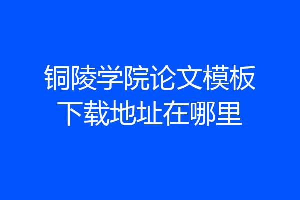 铜陵学院论文模板下载地址在哪里