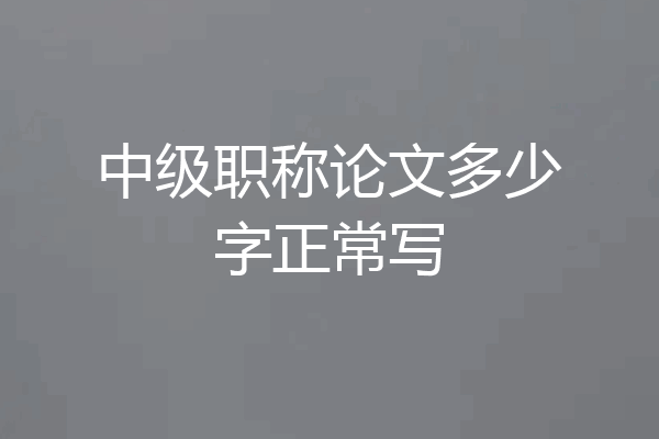 中级职称论文多少字正常写