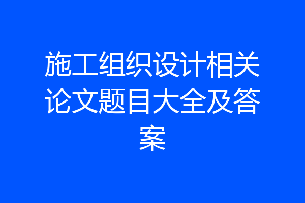 施工组织设计相关论文题目大全及答案