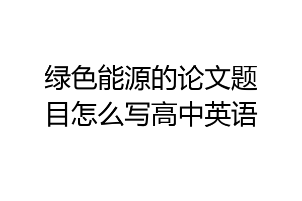 绿色能源的论文题目怎么写高中英语