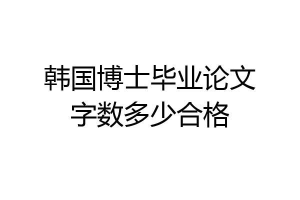 韩国博士毕业论文字数多少合格