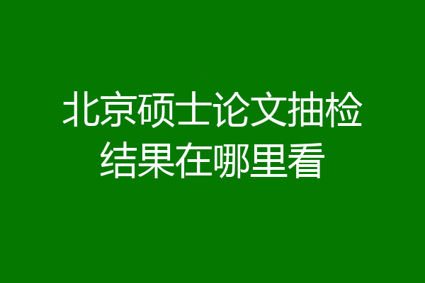 北京硕士论文抽检结果在哪里看